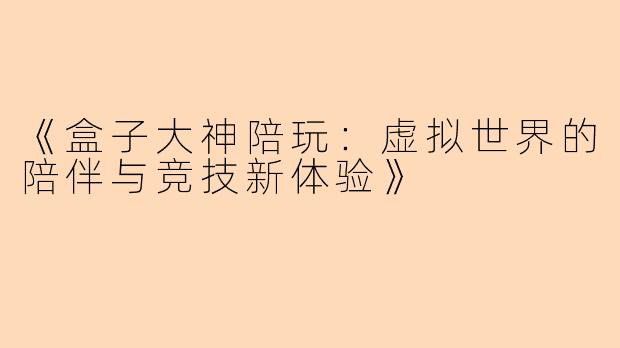 《盒子大神陪玩：虚拟世界的陪伴与竞技新体验》