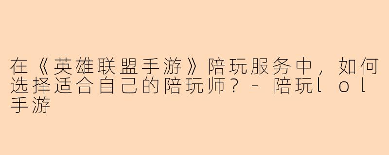 在《英雄联盟手游》陪玩服务中，如何选择适合自己的陪玩师？-陪玩lol手游