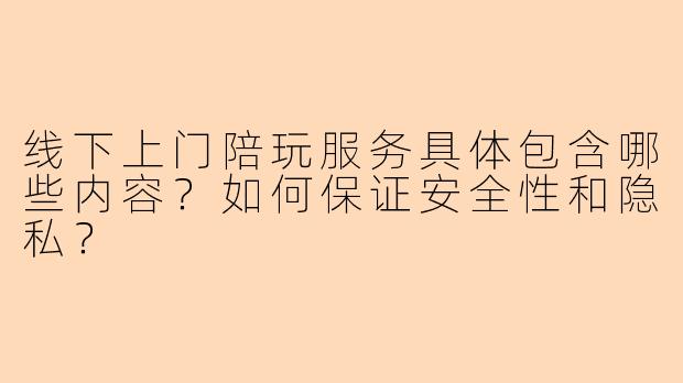 线下上门陪玩服务具体包含哪些内容？如何保证安全性和隐私？
