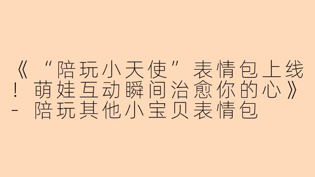 《“陪玩小天使”表情包上线！萌娃互动瞬间治愈你的心》-陪玩其他小宝贝表情包