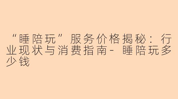 “睡陪玩”服务价格揭秘：行业现状与消费指南-睡陪玩多少钱