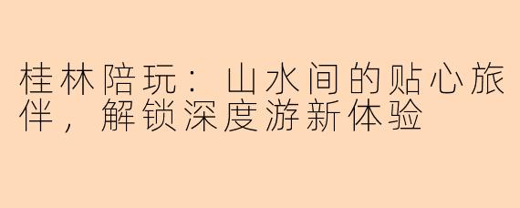 桂林陪玩：山水间的贴心旅伴，解锁深度游新体验