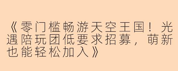《零门槛畅游天空王国！光遇陪玩团低要求招募，萌新也能轻松加入》