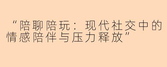 “陪聊陪玩：现代社交中的情感陪伴与压力释放”