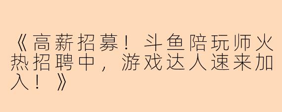 《高薪招募！斗鱼陪玩师火热招聘中，游戏达人速来加入！》