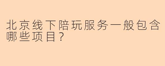 北京线下陪玩服务一般包含哪些项目？