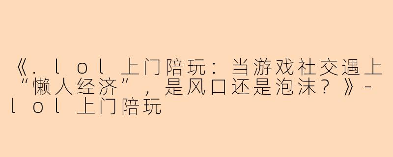 《.lol上门陪玩：当游戏社交遇上“懒人经济”，是风口还是泡沫？》-lol上门陪玩