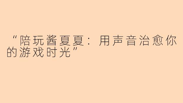“陪玩酱夏夏:用声音治愈你的游戏时光”