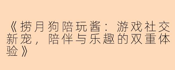 《捞月狗陪玩酱：游戏社交新宠，陪伴与乐趣的双重体验》