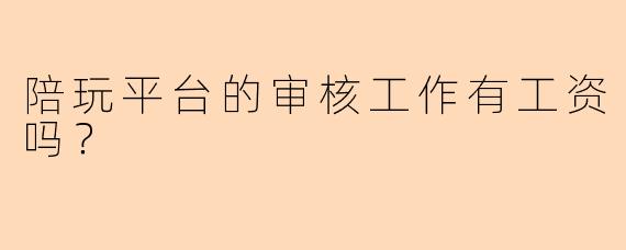 陪玩平台的审核工作有工资吗？