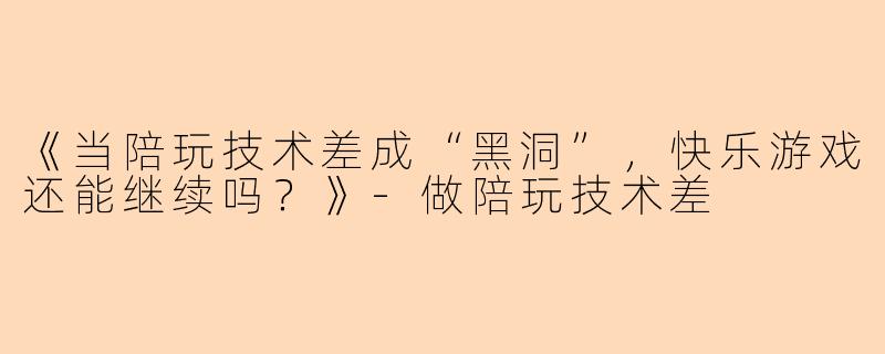 《当陪玩技术差成“黑洞”，快乐游戏还能继续吗？》-做陪玩技术差