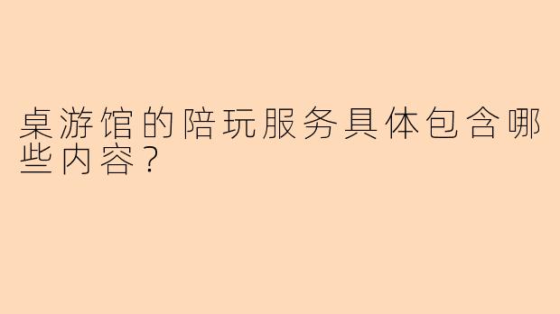 桌游馆的陪玩服务具体包含哪些内容？