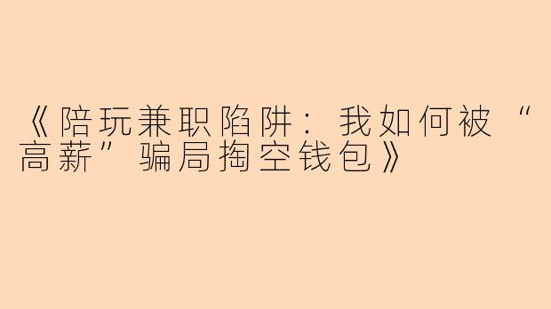 《陪玩兼职陷阱：我如何被“高薪”骗局掏空钱包》