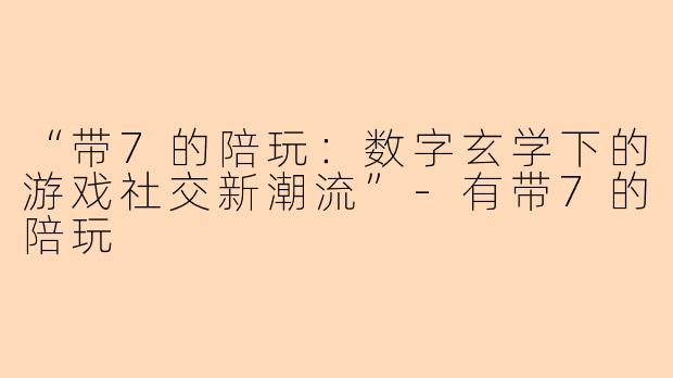 “带7的陪玩：数字玄学下的游戏社交新潮流”-有带7的陪玩