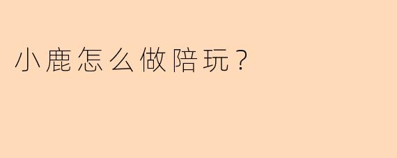 小鹿怎么做陪玩?