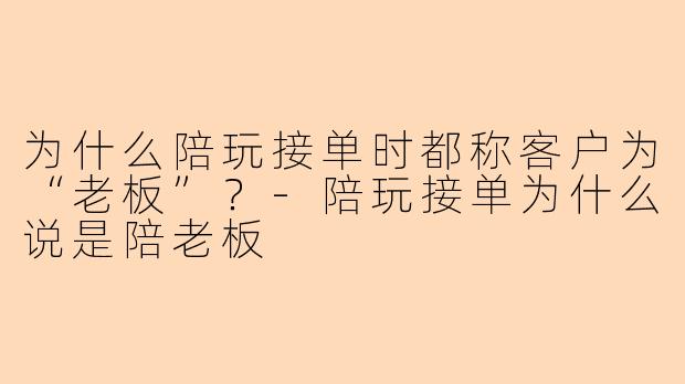 为什么陪玩接单时都称客户为“老板”?