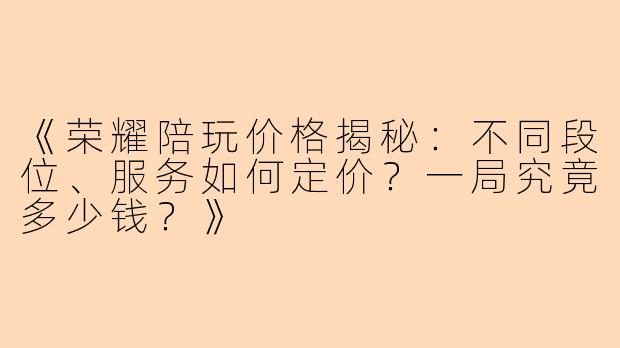 《荣耀陪玩价格揭秘：不同段位、服务如何定价？一局究竟多少钱？》
