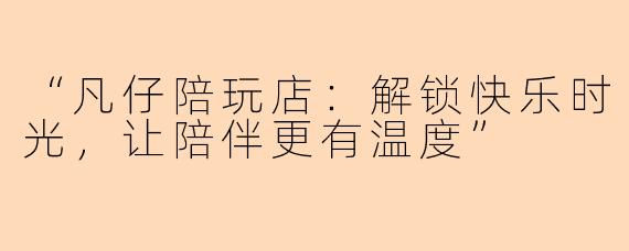 “凡仔陪玩店:解锁快乐时光,让陪伴更有温度”