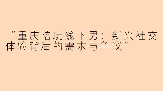“重庆陪玩线下男：新兴社交体验背后的需求与争议”