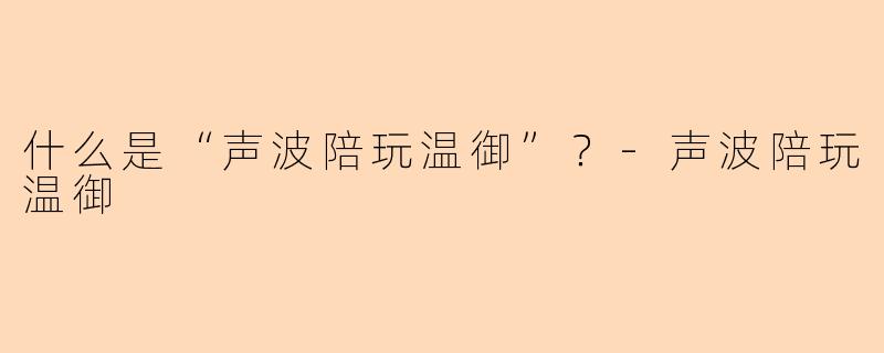 什么是“声波陪玩温御”？-声波陪玩温御