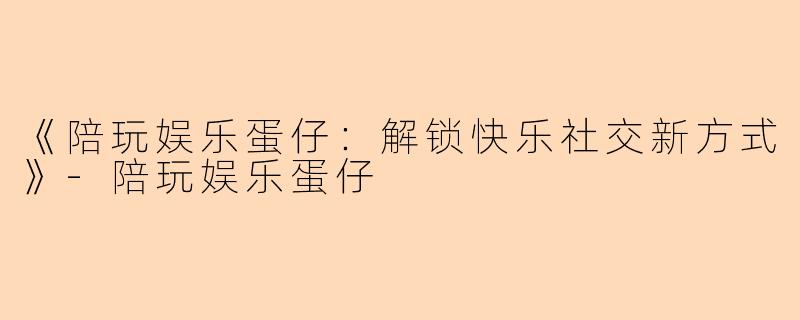 《陪玩娱乐蛋仔：解锁快乐社交新方式》