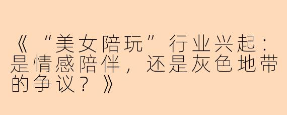 《“美女陪玩”行业兴起：是情感陪伴，还是灰色地带的争议？》