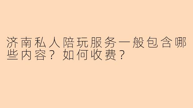 济南私人陪玩服务一般包含哪些内容？如何收费？