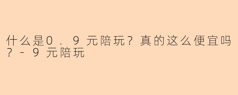 什么是0.9元陪玩?真的这么便宜吗?