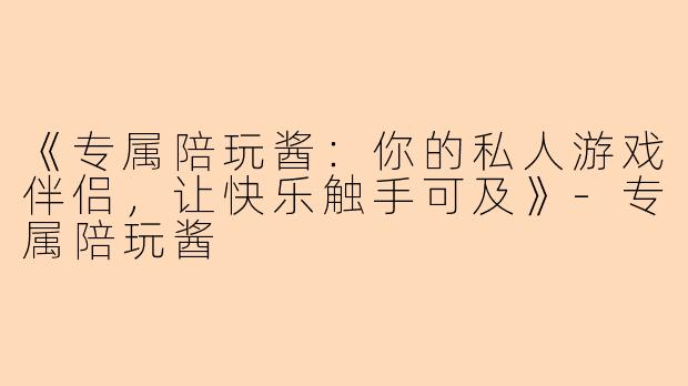 《专属陪玩酱：你的私人游戏伴侣，让快乐触手可及》-专属陪玩酱