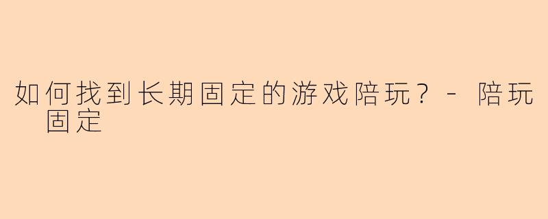 如何找到长期固定的游戏陪玩？-陪玩 固定