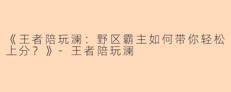 《王者陪玩澜：野区霸主如何带你轻松上分？》-王者陪玩澜