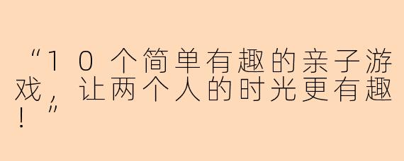 “10个简单有趣的亲子游戏,让两个人的时光更有趣!”