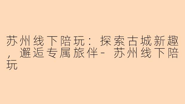 苏州线下陪玩:探索古城新趣,邂逅专属旅伴