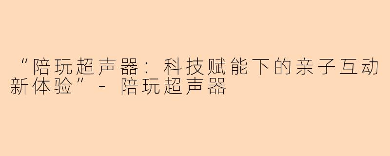 “陪玩超声器：科技赋能下的亲子互动新体验”