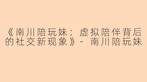 《南川陪玩妹：虚拟陪伴背后的社交新现象》-南川陪玩妹