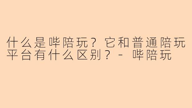什么是哔陪玩?它和普通陪玩平台有什么区别?