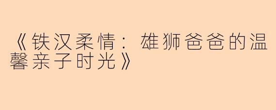 《铁汉柔情：雄狮爸爸的温馨亲子时光》