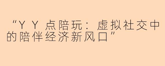 “YY点陪玩：虚拟社交中的陪伴经济新风口”