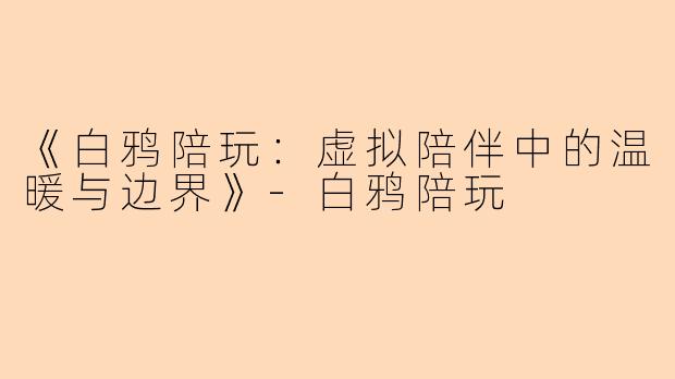 《白鸦陪玩：虚拟陪伴中的温暖与边界》