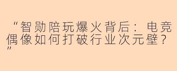 “智勋陪玩爆火背后：电竞偶像如何打破行业次元壁？”
