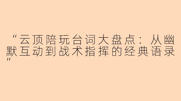 “云顶陪玩台词大盘点:从幽默互动到战术指挥的经典语录”