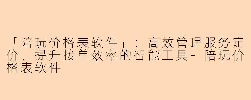 「陪玩价格表软件」：高效管理服务定价，提升接单效率的智能工具-陪玩价格表软件
