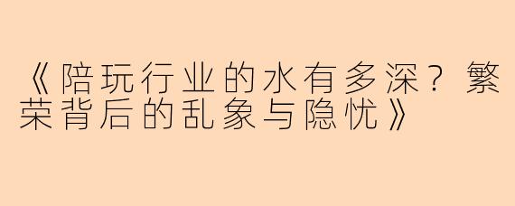 《陪玩行业的水有多深？繁荣背后的乱象与隐忧》