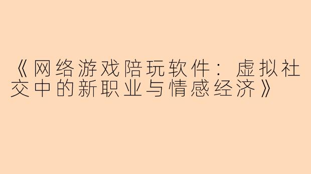 《网络游戏陪玩软件:虚拟社交中的新职业与情感经济》