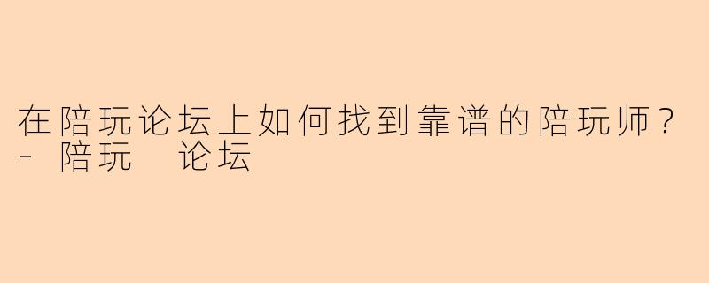 在陪玩论坛上如何找到靠谱的陪玩师?