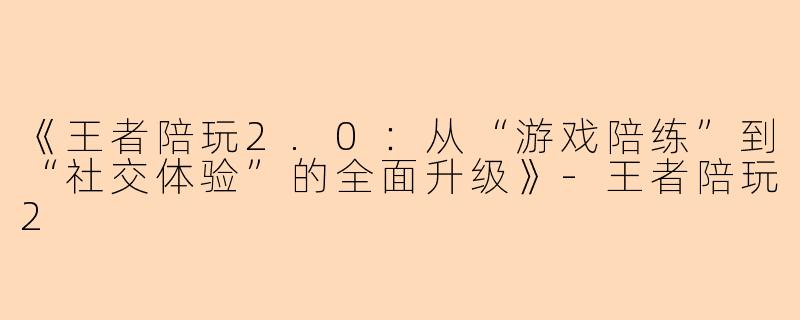 《王者陪玩2.0：从“游戏陪练”到“社交体验”的全面升级》-王者陪玩2