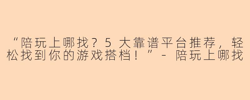 “陪玩上哪找？5大靠谱平台推荐，轻松找到你的游戏搭档！”-陪玩上哪找