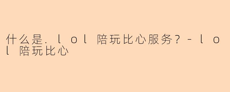 什么是.lol陪玩比心服务？