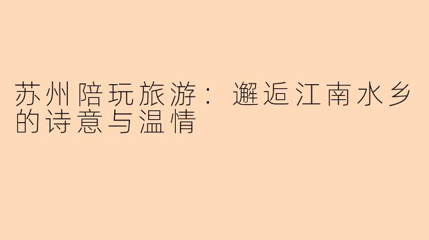 苏州陪玩旅游：邂逅江南水乡的诗意与温情