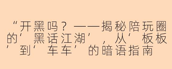 “开黑吗？——揭秘陪玩圈的‘黑话江湖’，从‘板板’到‘车车’的暗语指南